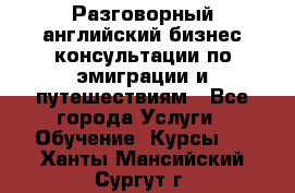 Разговорный английский бизнес консультации по эмиграции и путешествиям - Все города Услуги » Обучение. Курсы   . Ханты-Мансийский,Сургут г.